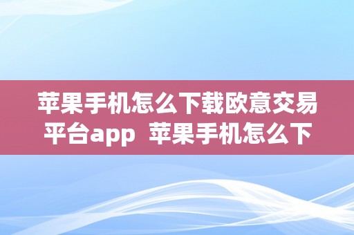 苹果手机下载欧意交易平台 app 及软件的详细指南