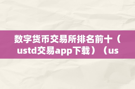 数字货币交易所排名前十及 ustd 交易：选择可靠平台的指南