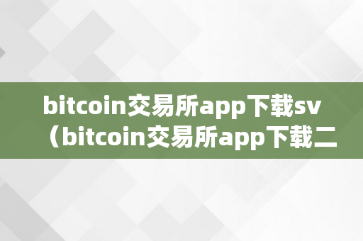 Bitcoin 交易所 app 下载 SV 及二维码，安全便捷的数字货币交易平台