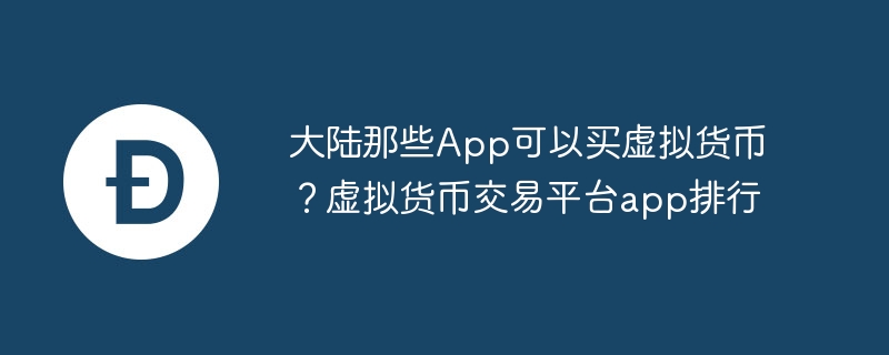 大陆那些App可以买虚拟货币？虚拟货币交易平台app排行