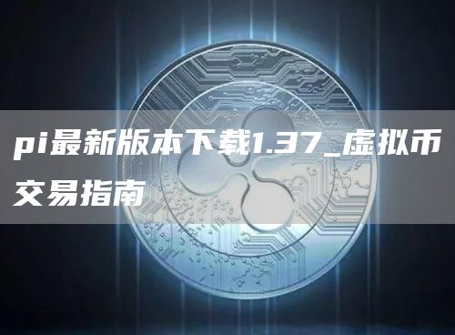 pi最新版本1.37虚拟币交易指南：下载、使用及交易全解析